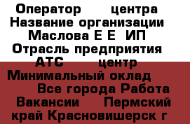 Оператор Call-центра › Название организации ­ Маслова Е Е, ИП › Отрасль предприятия ­ АТС, call-центр › Минимальный оклад ­ 20 000 - Все города Работа » Вакансии   . Пермский край,Красновишерск г.